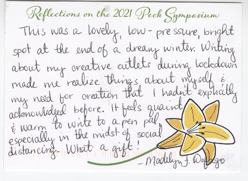 This was a lovely, low-pressure, bright spot at the end of a dreary winter. Writing about my creative outlets during lockdown made me realize things about myself & my need for creation that I hadn’t explicitly acknowledged before. It feels quaint & warm to write to a pen pal, especially in the midst of social distancing. What a gift! - Madelyn F. Defago